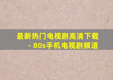 最新热门电视剧高清下载 - 80s手机电视剧频道